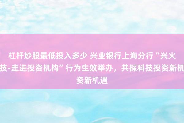 杠杆炒股最低投入多少 兴业银行上海分行“兴火科技-走进投资机构”行为生效举办，共探科技投资新机遇