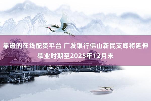 靠谱的在线配资平台 广发银行佛山新民支即将延伸歇业时期至2025年12月末