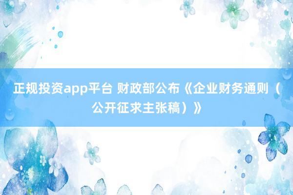 正规投资app平台 财政部公布《企业财务通则（公开征求主张稿）》