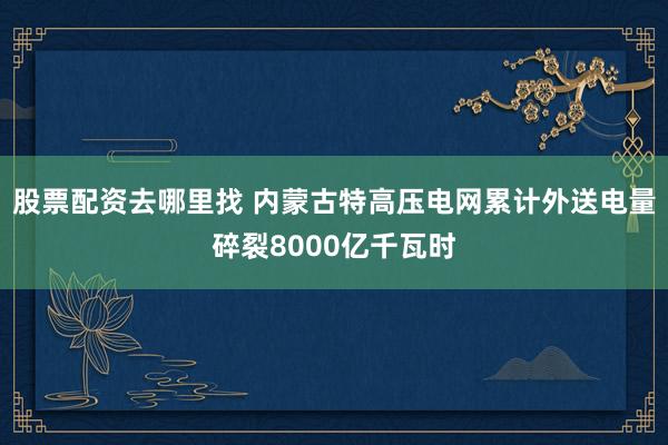 股票配资去哪里找 内蒙古特高压电网累计外送电量碎裂8000亿千瓦时