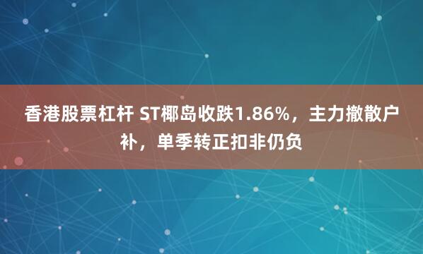 香港股票杠杆 ST椰岛收跌1.86%，主力撤散户补，单季转正扣非仍负