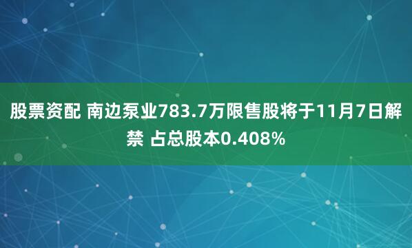 股票资配 南边泵业783.7万限售股将于11月7日解禁 占总股本0.408%