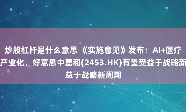 炒股杠杆是什么意思 《实施意见》发布：AI+医疗加快产业化，好意思中嘉和(2453.HK)有望受益于战略新周期