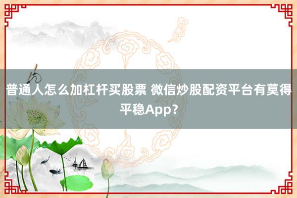 普通人怎么加杠杆买股票 微信炒股配资平台有莫得平稳App?