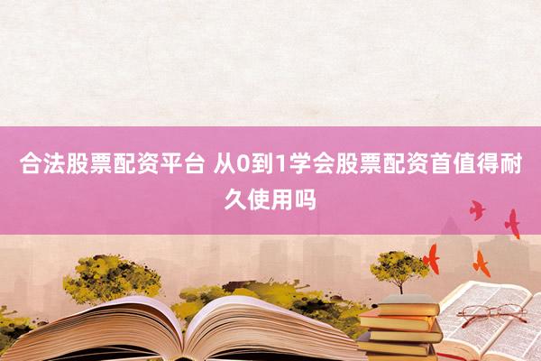 合法股票配资平台 从0到1学会股票配资首值得耐久使用吗