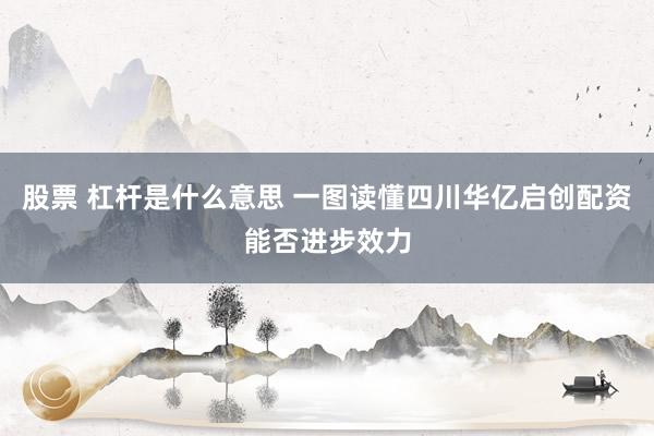 股票 杠杆是什么意思 一图读懂四川华亿启创配资能否进步效力