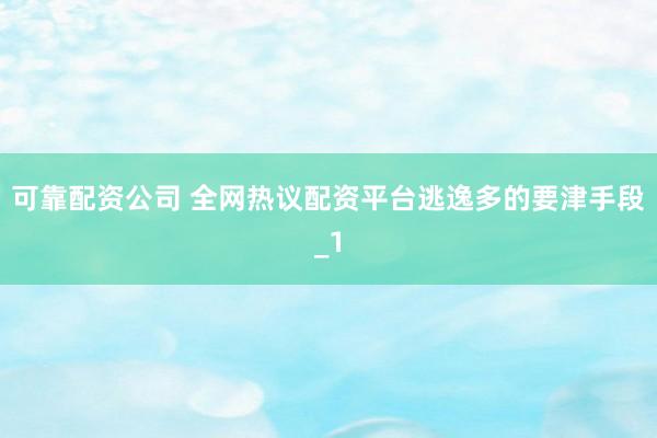 可靠配资公司 全网热议配资平台逃逸多的要津手段_1