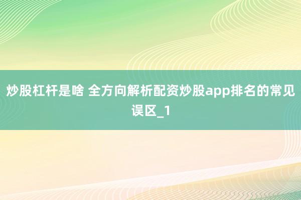 炒股杠杆是啥 全方向解析配资炒股app排名的常见误区_1