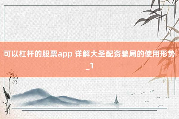 可以杠杆的股票app 详解大圣配资骗局的使用形势_1