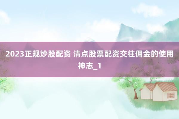 2023正规炒股配资 清点股票配资交往佣金的使用神志_1