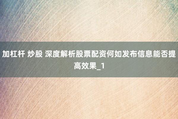 加杠杆 炒股 深度解析股票配资何如发布信息能否提高效果_1