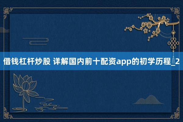借钱杠杆炒股 详解国内前十配资app的初学历程_2