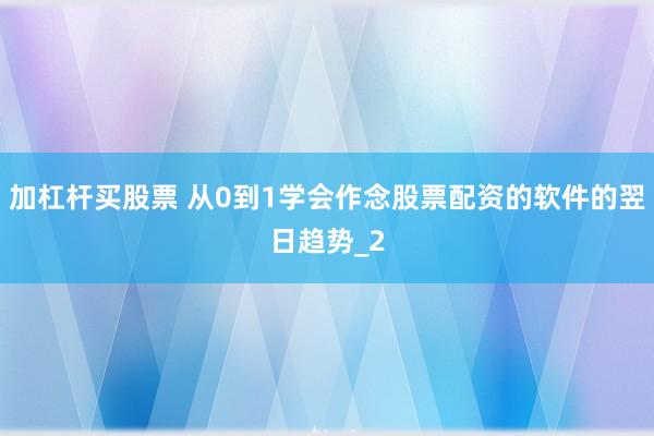 加杠杆买股票 从0到1学会作念股票配资的软件的翌日趋势_2