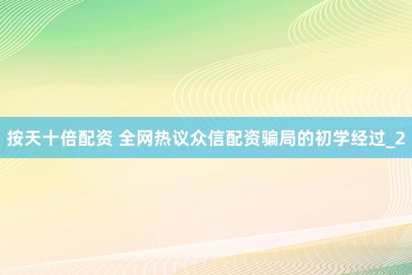 按天十倍配资 全网热议众信配资骗局的初学经过_2