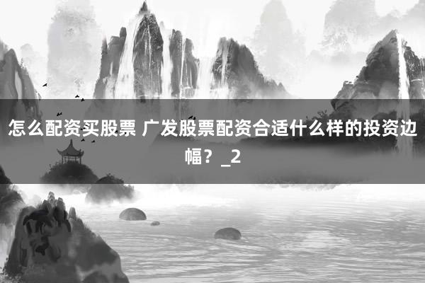 怎么配资买股票 广发股票配资合适什么样的投资边幅？_2