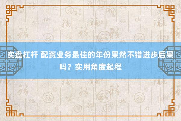 实盘杠杆 配资业务最佳的年份果然不错进步后果吗？实用角度起程