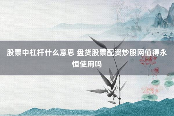 股票中杠杆什么意思 盘货股票配资炒股网值得永恒使用吗