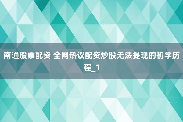 南通股票配资 全网热议配资炒股无法提现的初学历程_1