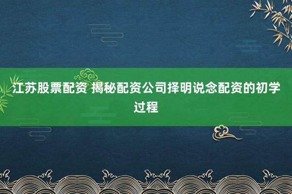 江苏股票配资 揭秘配资公司择明说念配资的初学过程