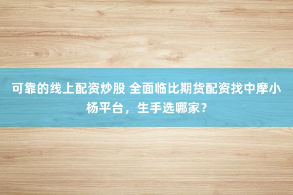 可靠的线上配资炒股 全面临比期货配资找中摩小杨平台,生手选哪家?