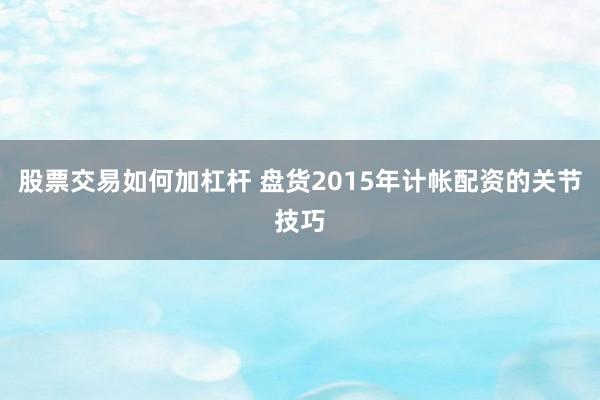 股票交易如何加杠杆 盘货2015年计帐配资的关节技巧