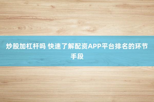 炒股加杠杆吗 快速了解配资APP平台排名的环节手段