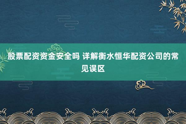 股票配资资金安全吗 详解衡水恒华配资公司的常见误区