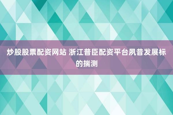 炒股股票配资网站 浙江普臣配资平台夙昔发展标的揣测