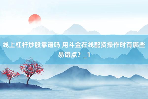 线上杠杆炒股靠谱吗 用斗金在线配资操作时有哪些易错点?_1
