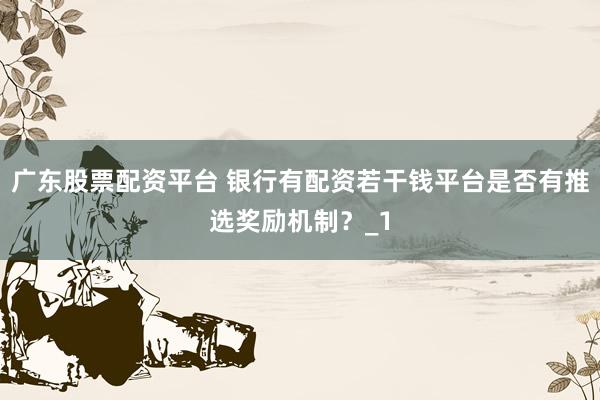 广东股票配资平台 银行有配资若干钱平台是否有推选奖励机制？_1
