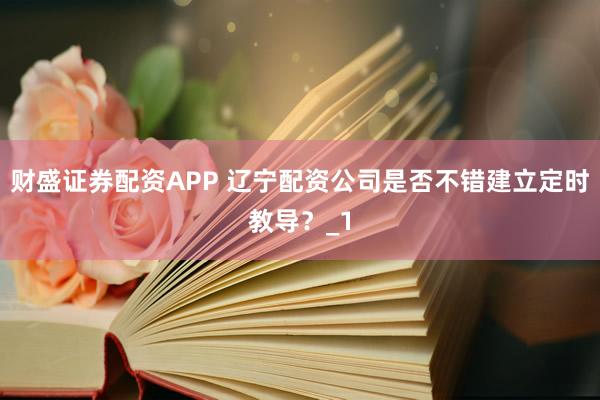 财盛证券配资APP 辽宁配资公司是否不错建立定时教导?_1