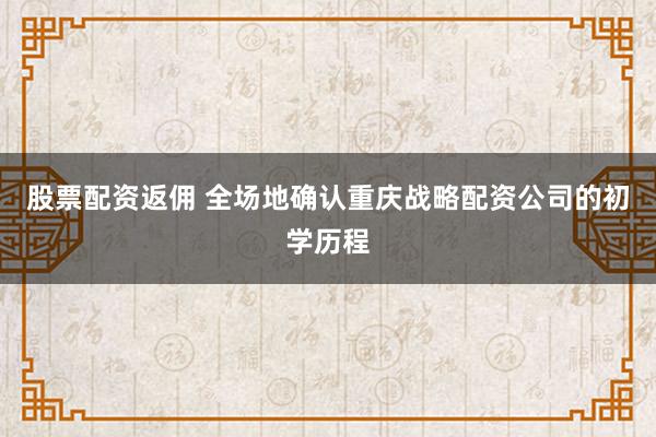 股票配资返佣 全场地确认重庆战略配资公司的初学历程