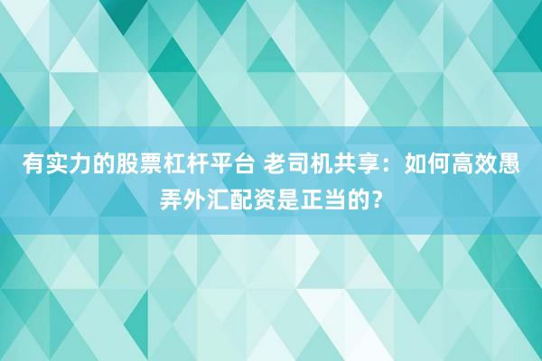 有实力的股票杠杆平台 老司机共享：如何高效愚弄外汇配资是正当的？