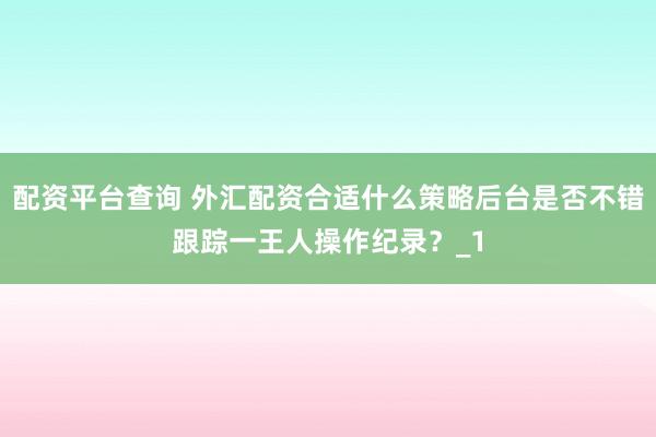 配资平台查询 外汇配资合适什么策略后台是否不错跟踪一王人操作纪录?_1