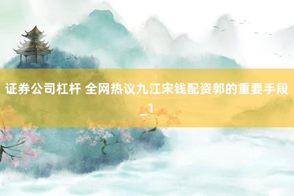 证券公司杠杆 全网热议九江宋钱配资郭的重要手段_1