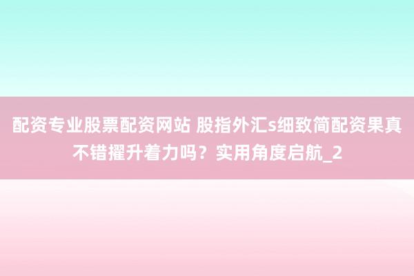 配资专业股票配资网站 股指外汇s细致简配资果真不错擢升着力吗?实用角度启航_2