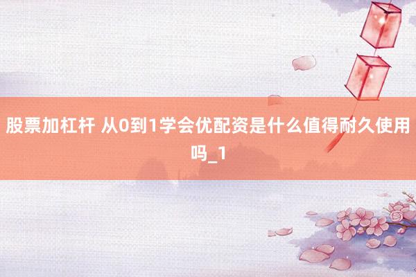 股票加杠杆 从0到1学会优配资是什么值得耐久使用吗_1