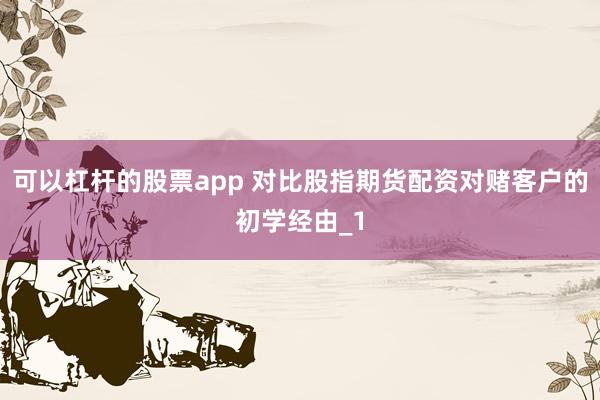 可以杠杆的股票app 对比股指期货配资对赌客户的初学经由_1