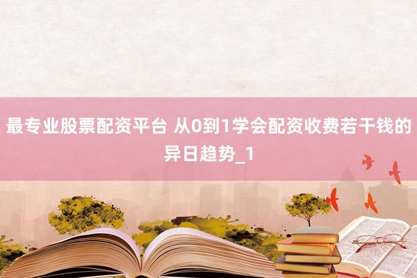 最专业股票配资平台 从0到1学会配资收费若干钱的异日趋势_1