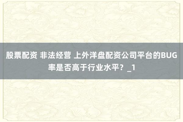 股票配资 非法经营 上外洋盘配资公司平台的BUG率是否高于行业水平？_1