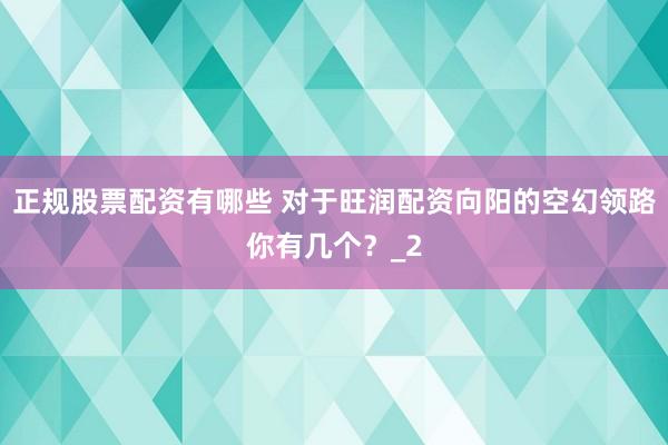 正规股票配资有哪些 对于旺润配资向阳的空幻领路你有几个？_2