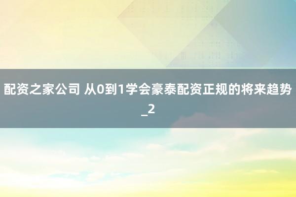 配资之家公司 从0到1学会豪泰配资正规的将来趋势_2