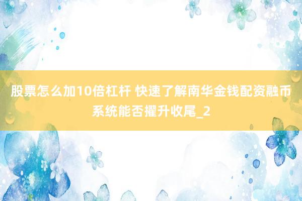 股票怎么加10倍杠杆 快速了解南华金钱配资融币系统能否擢升收尾_2