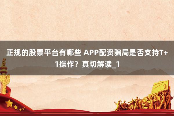正规的股票平台有哪些 APP配资骗局是否支持T+1操作？真切解读_1