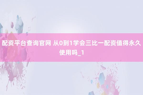 配资平台查询官网 从0到1学会三比一配资值得永久使用吗_1