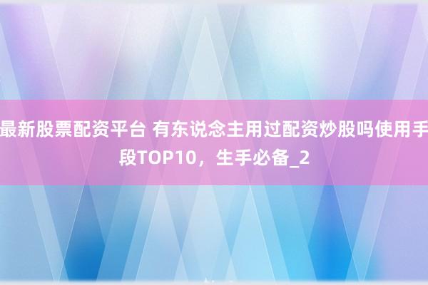 最新股票配资平台 有东说念主用过配资炒股吗使用手段TOP10,生手必备_2