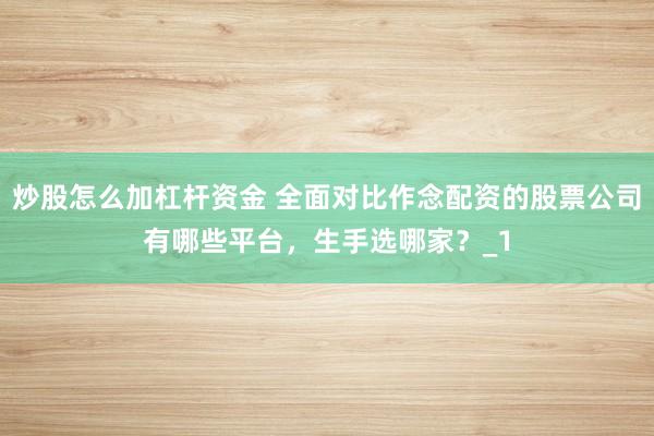 炒股怎么加杠杆资金 全面对比作念配资的股票公司有哪些平台,生手选哪家?_1