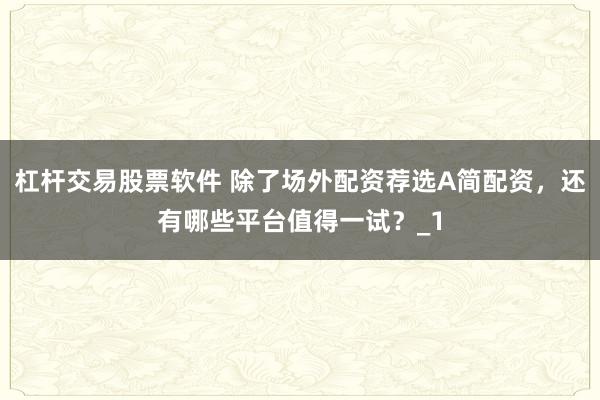 杠杆交易股票软件 除了场外配资荐选A简配资，还有哪些平台值得一试？_1