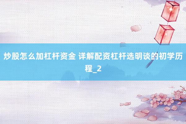 炒股怎么加杠杆资金 详解配资杠杆选明谈的初学历程_2