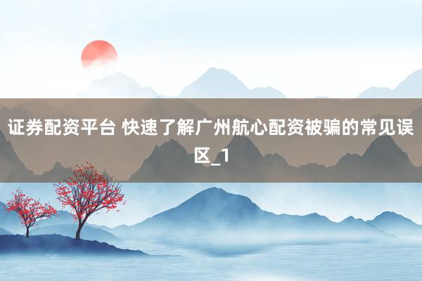 证券配资平台 快速了解广州航心配资被骗的常见误区_1